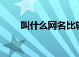 叫什么网名比较好听（叫什么网名）