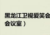 黑龙江卫视爱笑会议室全集（黑龙江卫视爱笑会议室）