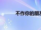不作你的朋友（不作你的朋友）