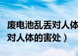 废电池乱丢对人体可能造成什么中毒（废电池对人体的害处）