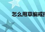 怎么用草编戒指（怎么用草编戒指）