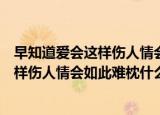 早知道爱会这样伤人情会如此难枕是什么歌（早知道爱会这样伤人情会如此难枕什么歌）