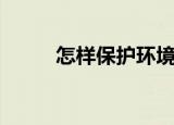 怎样保护环境（保护环境的方法）