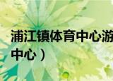 浦江镇体育中心游泳馆开放时间（浦江镇体育中心）