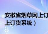 安徽省烟草网上订货系统官网（安徽省烟草网上订货系统）