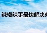 辣椒辣手最快解决办法（这四种方法最有效）
