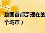 楚国首都是现在的哪里（楚国首都是现在的哪个城市）