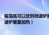锡箔纸可以放到微波炉里面加热吗（锡箔纸可不可以放到微波炉里面加热）