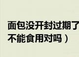 面包没开封过期了能吃吗（面包没开封过期了不能食用对吗）