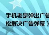 手机老是弹出广告怎么消除（只需5步即可轻松解决广告弹幕）