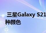 三星Galaxy S21智能手机图像泄漏 可能有5种颜色