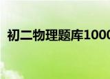 初二物理题库1000题及答案（初二物理题）