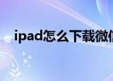 ipad怎么下载微信（ipad如何下载微信）