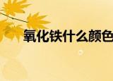 氧化铁什么颜色（氧化铁的颜色详解）