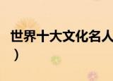 世界十大文化名人（都谁是世界十大文化名人）