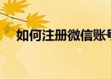 如何注册微信账号（怎样注册微信账号）