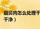 扇贝肉怎么处理干净（怎么将扇贝肉彻底清洗干净）