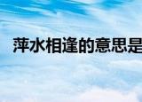 萍水相逢的意思是什么（萍水相逢的解释）