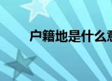 户籍地是什么意思（什么是户籍地）