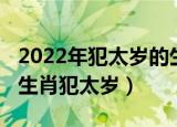 2022年犯太岁的生肖有哪些（2022年有哪些生肖犯太岁）