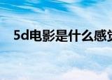 5d电影是什么感觉（5d电影是什么意思）