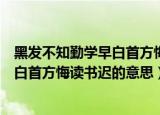 黑发不知勤学早白首方悔读书迟的意思是（黑发不知勤学早白首方悔读书迟的意思）