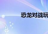 恐龙对战玩具（恐龙对大蟒）
