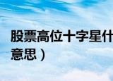 股票高位十字星什么意思（股票高位十字星的意思）