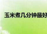 玉米煮几分钟最好吃（多久能把玉米煮好）