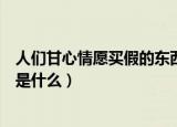 人们甘心情愿买假的东西是什么（人们甘心情愿买假的东西是什么）