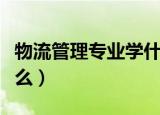 物流管理专业学什么课程（物流管理专业学什么）