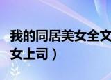 我的同居美女全文免费在线阅读（我的同居美女上司）