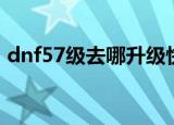 dnf57级去哪升级快（dnf57级去哪升级快）