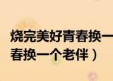 烧完美好青春换一个老伴什么歌（烧完美好青春换一个老伴）