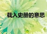 载入史册的意思（载入史册是什么意思）