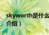 skyworth是什么品牌电视（skyworth品牌介绍）