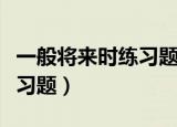 一般将来时练习题及答案讲评（一般将来时练习题）