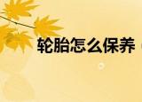 轮胎怎么保养（轮胎保养方法分享）