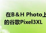  在B＆H Photo上以300美元的价格购买解锁的谷歌Pixel3XL