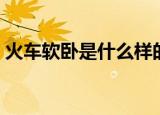 火车软卧是什么样的（关于火车软卧的介绍）