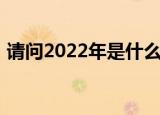 请问2022年是什么生肖年（2022年的属相）