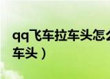 qq飞车拉车头怎么一直拉到墙上（qq飞车拉车头）