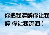 你把我灌醉你让我心碎后面是什么（你把我灌醉 你让我流泪）