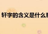 轩字的含义是什么意思（轩字的含义是什么）