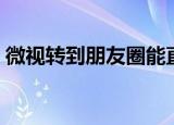 微视转到朋友圈能直接看吗（微视转码工具）