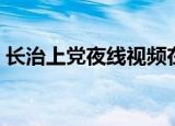 长治上党夜线视频在哪里看（长治上党夜线）