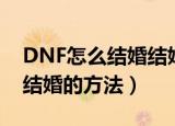 DNF怎么结婚结婚流程攻略（DNF怎么结婚结婚的方法）