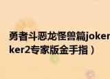 勇者斗恶龙怪兽篇joker2专家版攻略（勇者斗恶龙怪兽篇joker2专家版金手指）