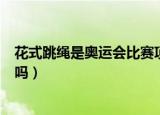 花式跳绳是奥运会比赛项目么（花式跳绳是奥运会比赛项目吗）