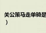 关公策马走单骑是什么意思（关公策马走单行）